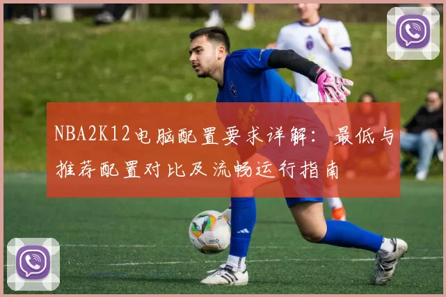 NBA2K12电脑配置要求详解：最低与推荐配置对比及流畅运行指南