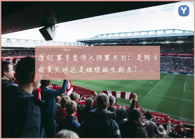 原创 赛季首项大师赛开打：是阿卡收复失地还是继续诞生新王？