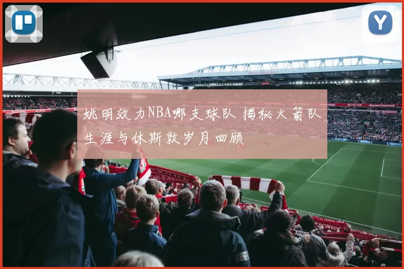 姚明效力NBA哪支球队 揭秘火箭队生涯与休斯敦岁月回顾