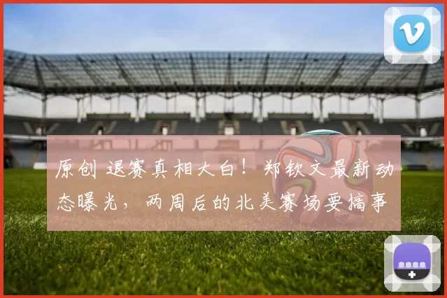 原创 退赛真相大白！郑钦文最新动态曝光，两周后的北美赛场要搞事情