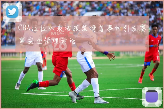 CBA拉拉队表演服装滑落事件引发赛事安全管理讨论