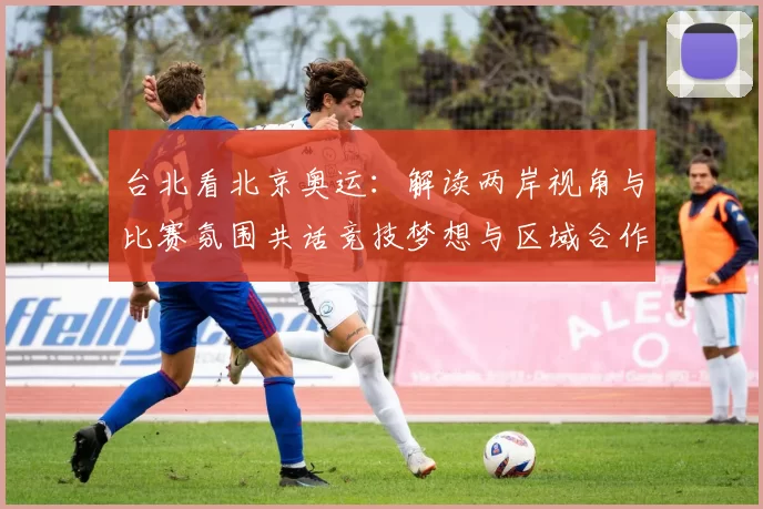 台北看北京奥运：解读两岸视角与比赛氛围共话竞技梦想与区域合作趋势