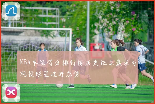 NBA单场得分排行榜历史纪录盘点与现役球星追赶态势