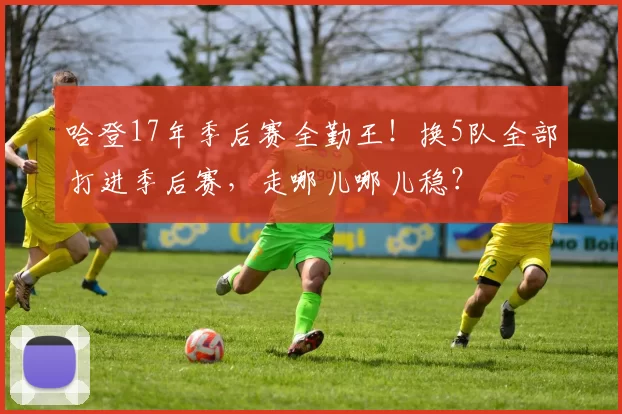 哈登17年季后赛全勤王！换5队全部打进季后赛，走哪儿哪儿稳？