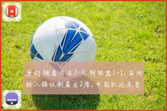 原创 随着日本2-0,阿联酋1-1,亚洲杯八强仅剩最后2席,中国队还未晋级