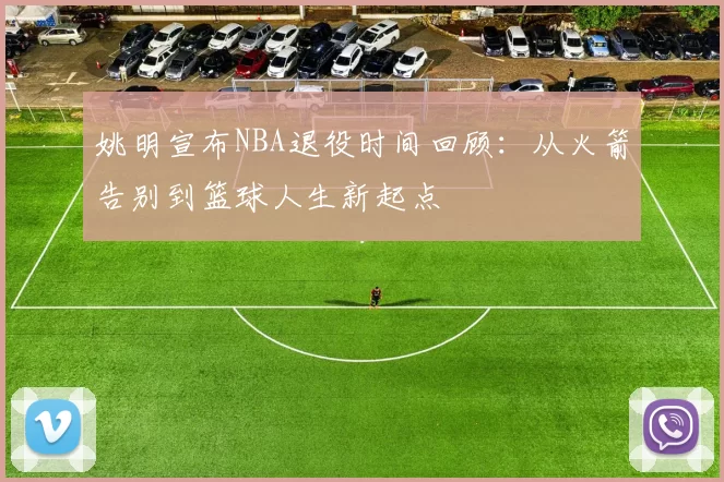 姚明宣布NBA退役时间回顾：从火箭告别到篮球人生新起点