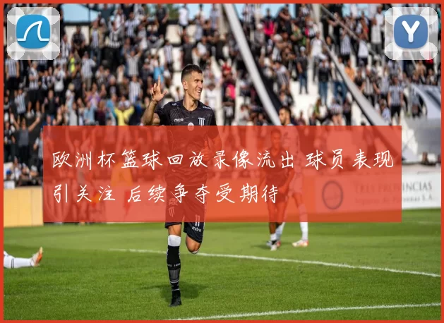 欧洲杯篮球回放录像流出 球员表现引关注 后续争夺受期待