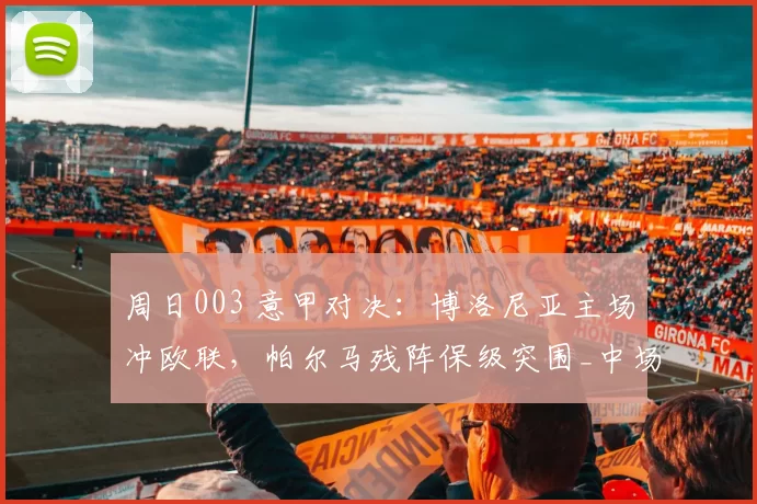 周日003 意甲对决：博洛尼亚主场冲欧联，帕尔马残阵保级突围_中场_客场_核心