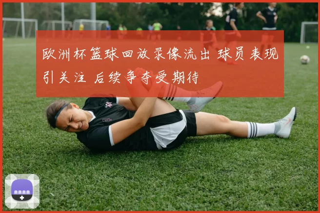 欧洲杯篮球回放录像流出 球员表现引关注 后续争夺受期待