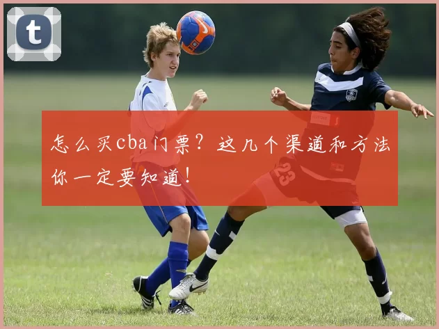 怎么买cba门票？这几个渠道和方法你一定要知道！