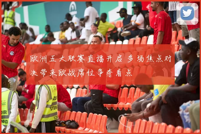 欧洲五大联赛直播开启 多场焦点对决带来欧战席位争夺看点