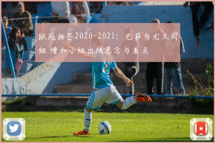 欧冠抽签2020-2021：巴萨与尤文同组 增加小组出线悬念与看点