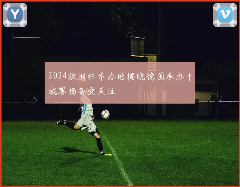2024欧洲杯举办地揭晓德国承办十城赛场备受关注
