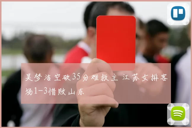 吴梦洁空砍35分难救主 江苏女排客场1-3惜败山东