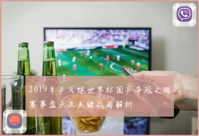 2019年乒乓球世界杯国乒争冠之路赛事盘点及关键战局解析