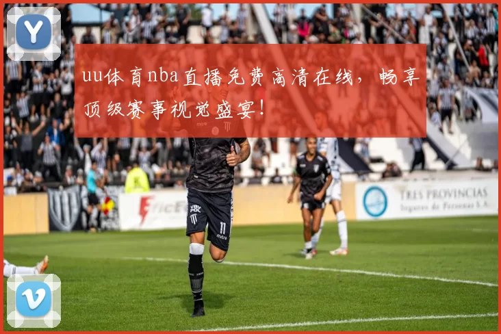 uu体育nba直播免费高清在线，畅享顶级赛事视觉盛宴！