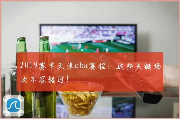 2019赛季天津cba赛程，这些关键场次不容错过！