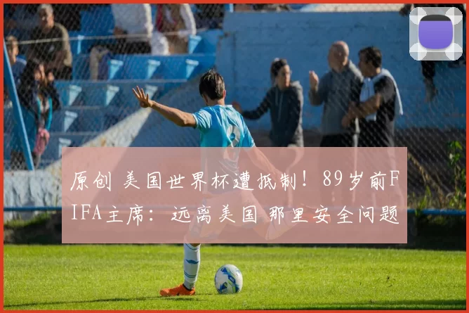原创 美国世界杯遭抵制！89岁前FIFA主席：远离美国 那里安全问题太严重
