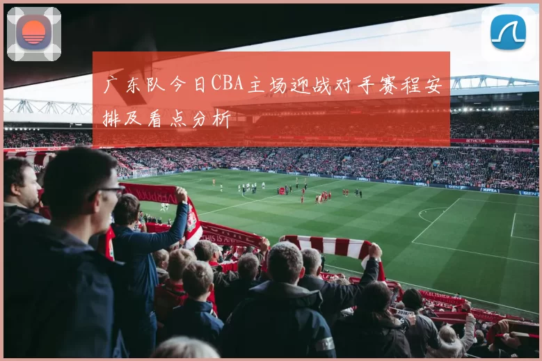 广东队今日CBA主场迎战对手赛程安排及看点分析