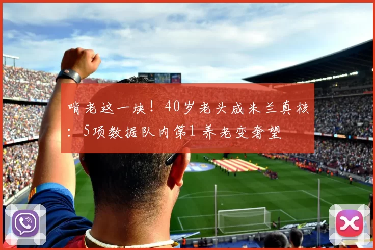 啃老这一块！40岁老头成米兰真核：5项数据队内第1 养老变奢望