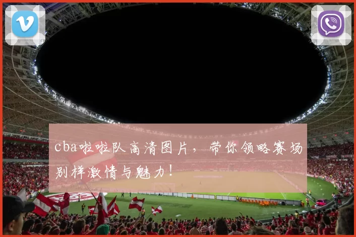 cba啦啦队高清图片，带你领略赛场别样激情与魅力！