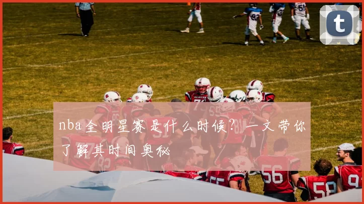 nba全明星赛是什么时候？一文带你了解其时间奥秘