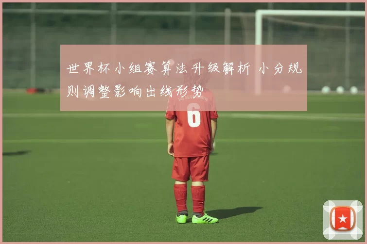 世界杯小组赛算法升级解析 小分规则调整影响出线形势