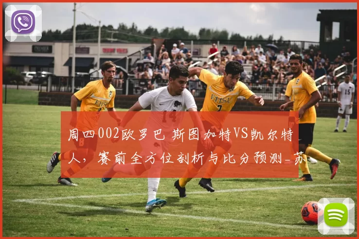 周四002欧罗巴 斯图加特VS凯尔特人，赛前全方位剖析与比分预测_苏超_德甲_主场