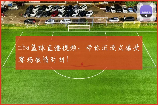 nba篮球直播视频，带你沉浸式感受赛场激情时刻！