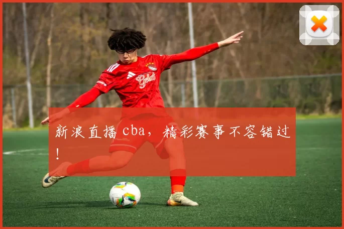 新浪直播 cba，精彩赛事不容错过！