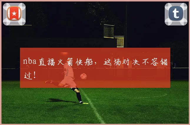 nba直播火箭快船，这场对决不容错过！