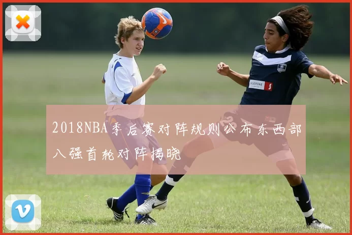 2018NBA季后赛对阵规则公布东西部八强首轮对阵揭晓