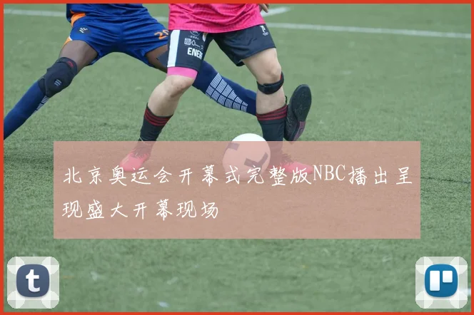 北京奥运会开幕式完整版NBC播出呈现盛大开幕现场