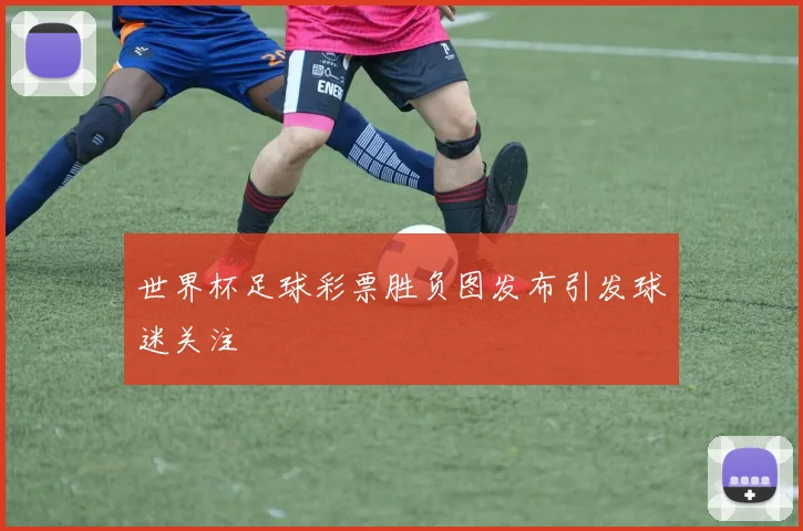 世界杯足球彩票胜负图发布引发球迷关注