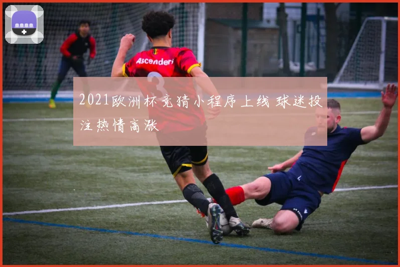 2021欧洲杯竞猜小程序上线 球迷投注热情高涨