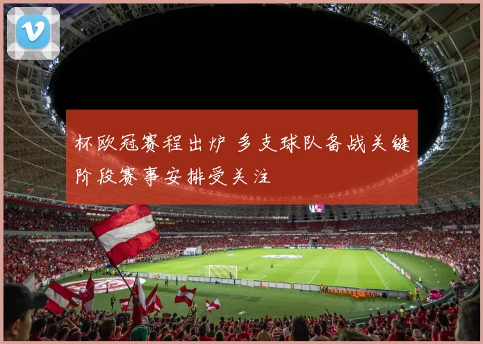 杯欧冠赛程出炉 多支球队备战关键阶段赛事安排受关注