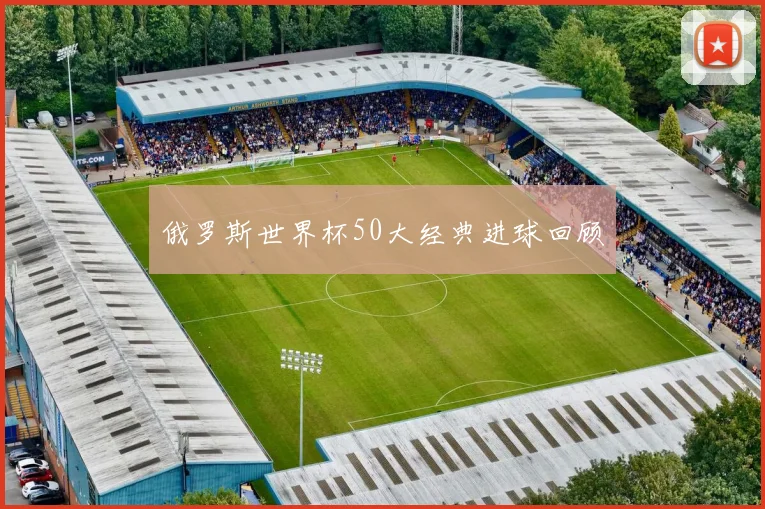 俄罗斯世界杯50大经典进球回顾
