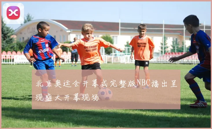 北京奥运会开幕式完整版NBC播出呈现盛大开幕现场