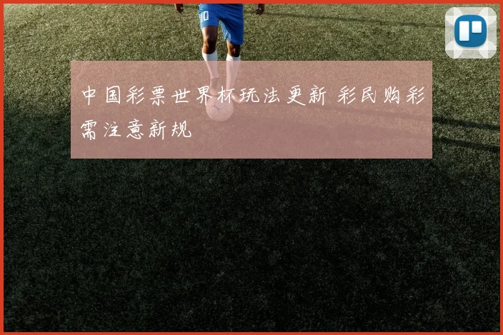 中国彩票世界杯玩法更新 彩民购彩需注意新规