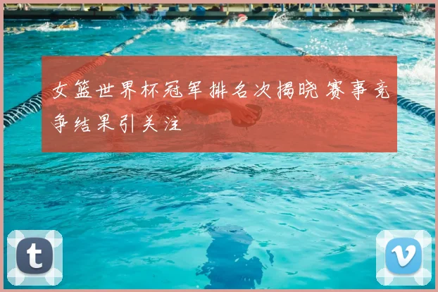 女篮世界杯冠军排名次揭晓 赛事竞争结果引关注