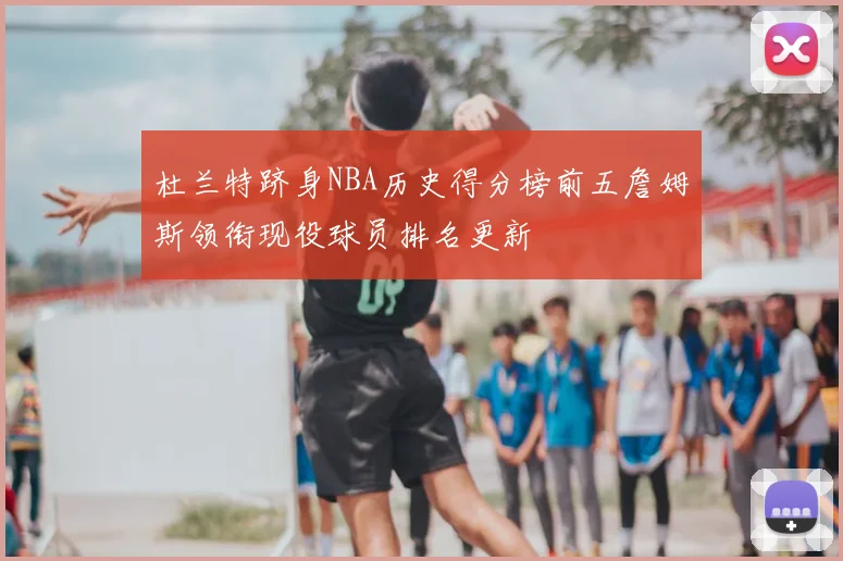杜兰特跻身NBA历史得分榜前五詹姆斯领衔现役球员排名更新