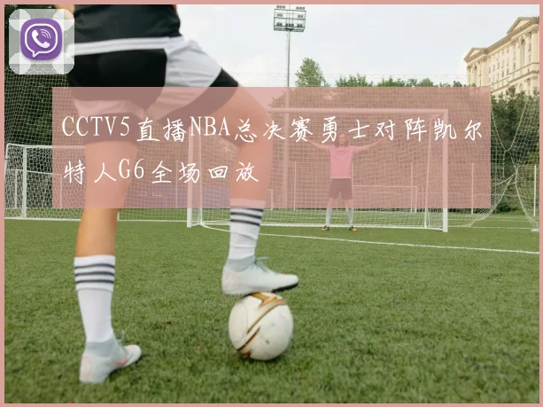 CCTV5直播NBA总决赛勇士对阵凯尔特人G6全场回放