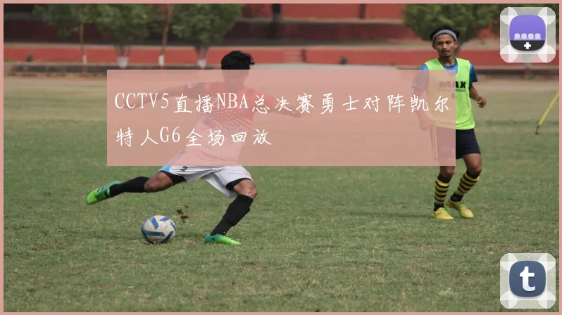 CCTV5直播NBA总决赛勇士对阵凯尔特人G6全场回放