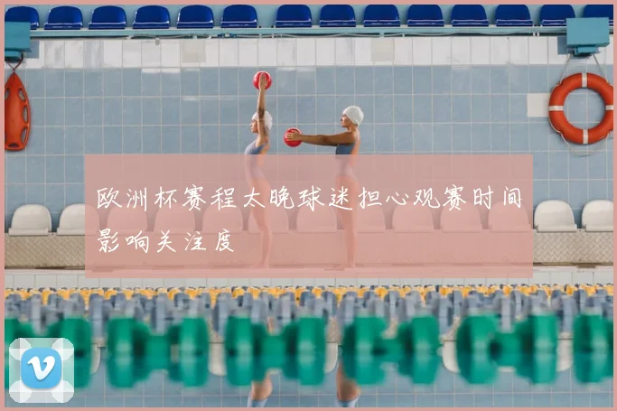 欧洲杯赛程太晚球迷担心观赛时间影响关注度