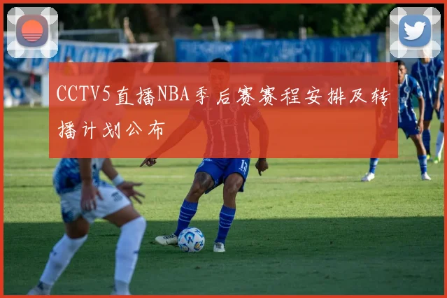 CCTV5直播NBA季后赛赛程安排及转播计划公布