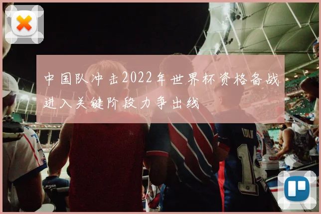 中国队冲击2022年世界杯资格备战进入关键阶段力争出线