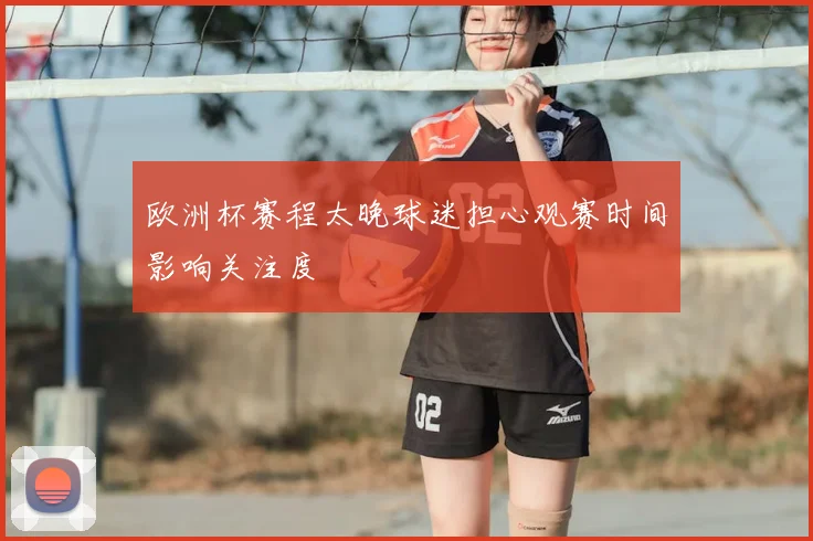 欧洲杯赛程太晚球迷担心观赛时间影响关注度