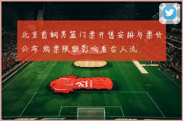 北京首钢男篮门票开售安排与票价公布 购票限额影响看台人流