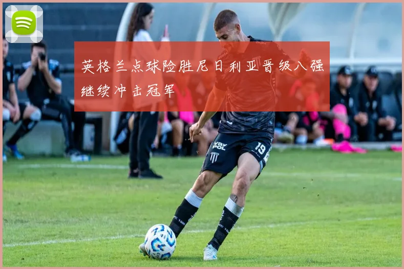英格兰点球险胜尼日利亚晋级八强继续冲击冠军