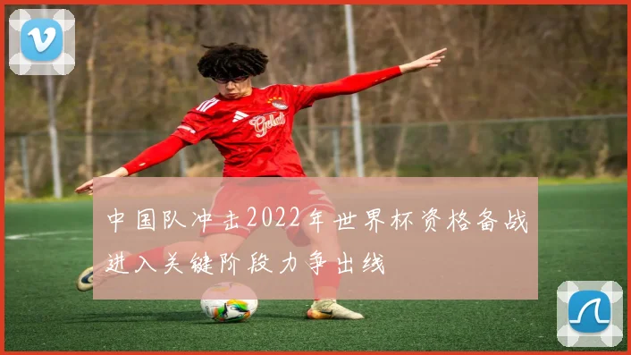 中国队冲击2022年世界杯资格备战进入关键阶段力争出线